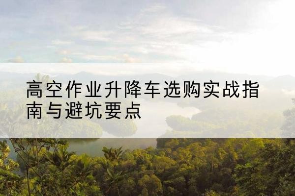 兴海升降车怎么选-高空作业升降车选购实战指南与避坑要点