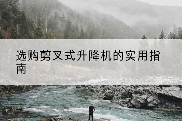 兴海剪叉式升降机怎么选-选购剪叉式升降机的实用指南