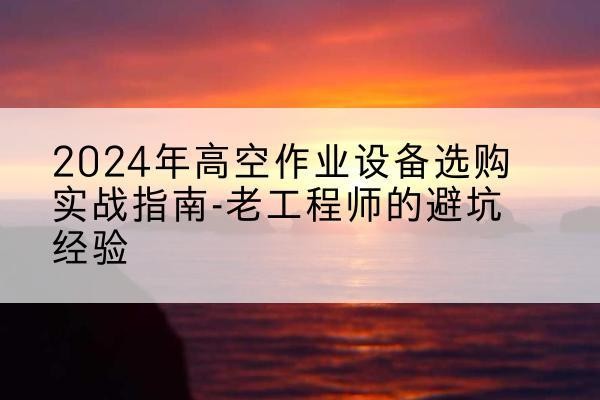 兴海高空作业升降机厂家推荐-2024年高空作业设备选购实战指南-老工程师的避坑经验