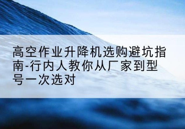 兴海升降平台厂家-高空作业升降机选购避坑指南-行内人教你从厂家到型号一次选对
