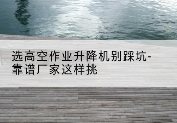 兴海剪叉式升降机厂家-选高空作业升降机别踩坑-靠谱厂家这样挑