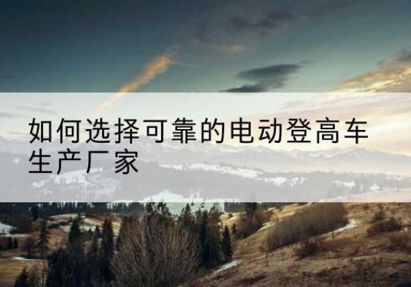兴海电动登高车厂家-如何选择可靠的电动登高车生产厂家