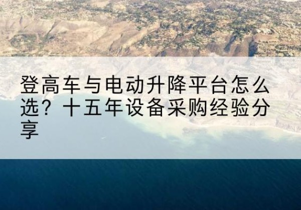 兴海登高车厂家厂家-登高车与电动升降平台怎么选？十五年设备采购经验分享