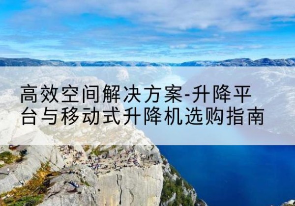 兴海升降平台厂家-*空间解决方案-升降平台与移动式升降机选购指南