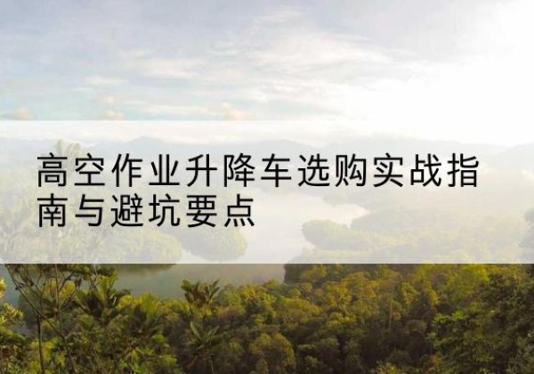 兴海升降车怎么选-高空作业升降车选购实战指南与避坑要点