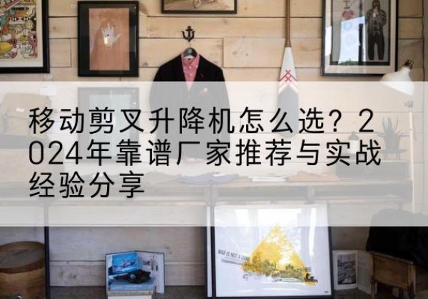 兴海升降平台厂家推荐-移动剪叉升降机怎么选？2024年靠谱厂家推荐与实战经验分享