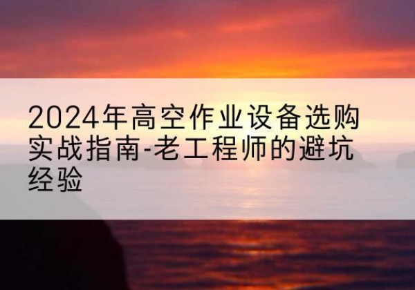 兴海高空作业升降机厂家推荐-2024年高空作业设备选购实战指南-老工程师的避坑经验